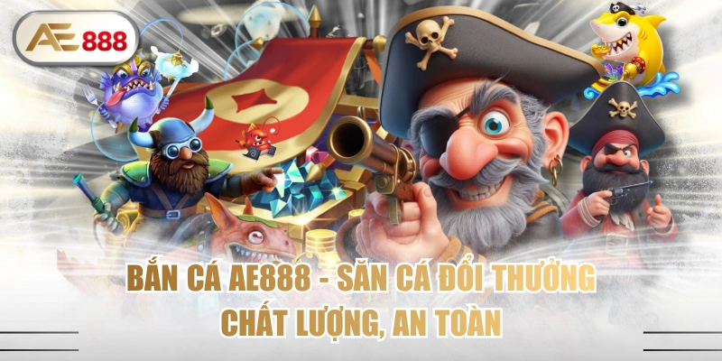 Bắn Cá AE888 - Săn Cá Đổi Thưởng Chất Lượng, An Toàn