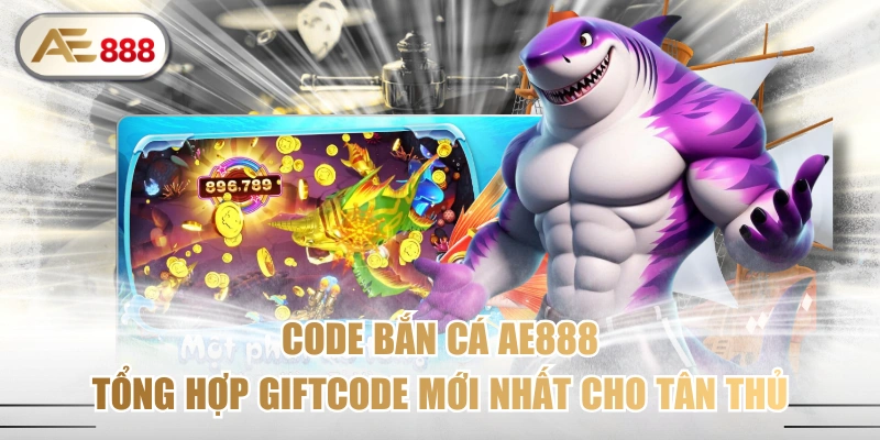 Code Bắn Cá AE888 - Tổng Hợp Giftcode Mới Nhất Cho Tân Thủ