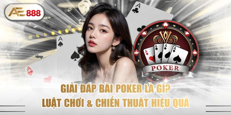 Giải Đáp Bài Poker Là Gì? Luật Chơi & Chiến Thuật Hiệu Quả