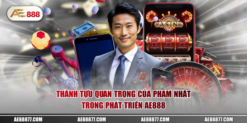 Thành tựu quan trọng của Phạm Nhật trong phát triển AE888